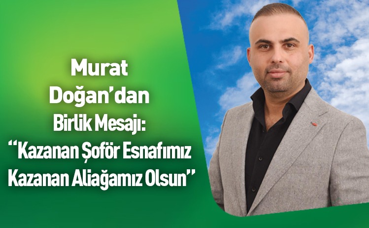 Murat Doğan’dan Şoför Esnafına Birlik Mesajı: “Kazanan Şoför Esnafımız, Kazanan Aliağa’mız Olsun…”